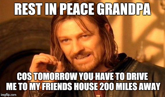 One Does Not Simply Meme | REST IN PEACE GRANDPA COS TOMORROW YOU HAVE TO DRIVE ME TO MY FRIENDS HOUSE 200 MILES AWAY | image tagged in memes,one does not simply | made w/ Imgflip meme maker