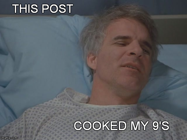 Gah Dam your drunk memes are hard! | THIS POST COOKED MY 9'S | image tagged in memes,funny memes,the man with two brains,steve martin,movies,shaitans muse | made w/ Imgflip meme maker
