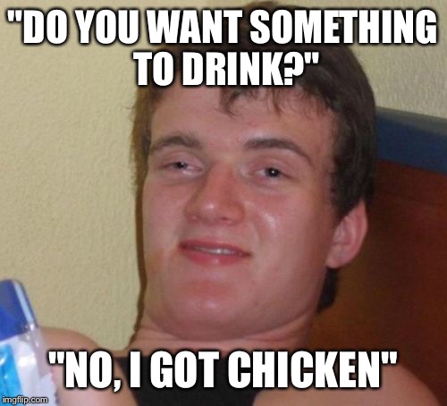 10 Guy Meme | "DO YOU WANT SOMETHING TO DRINK?" "NO, I GOT CHICKEN" | image tagged in memes,10 guy | made w/ Imgflip meme maker