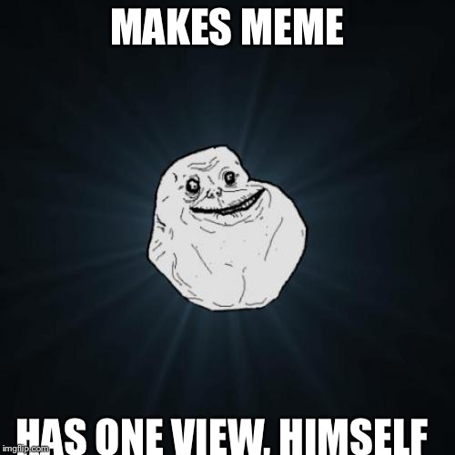 Forever Alone | MAKES MEME HAS ONE VIEW, HIMSELF | image tagged in memes,forever alone | made w/ Imgflip meme maker