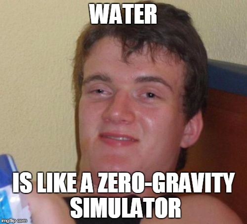 10 Guy Meme | WATER IS LIKE A ZERO-GRAVITY SIMULATOR | image tagged in memes,10 guy | made w/ Imgflip meme maker