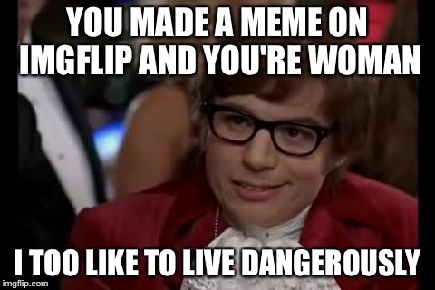 I too | YOU MADE A MEME ON IMGFLIP AND YOU'RE WOMAN I TOO LIKE TO LIVE DANGEROUSLY | image tagged in i too | made w/ Imgflip meme maker