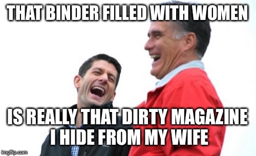 Romney And Ryan | THAT BINDER FILLED WITH WOMEN IS REALLY THAT DIRTY MAGAZINE I HIDE FROM MY WIFE | image tagged in memes,romney and ryan | made w/ Imgflip meme maker