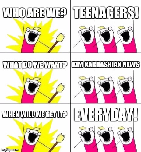 All of the teenagers today | WHO ARE WE? TEENAGERS! WHAT DO WE WANT? KIM KARDASHIAN NEWS WHEN WILL WE GET IT? EVERYDAY! | image tagged in memes,what do we want 3,kim kardashian | made w/ Imgflip meme maker