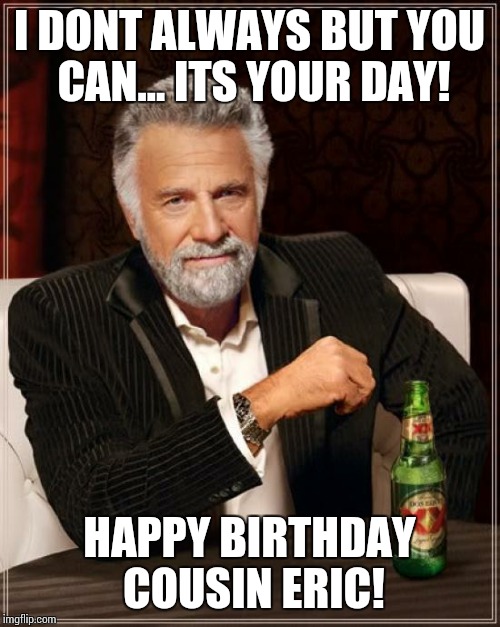 The Most Interesting Man In The World | I DONT ALWAYS BUT YOU CAN...
ITS YOUR DAY! HAPPY BIRTHDAY COUSIN ERIC! | image tagged in memes,the most interesting man in the world | made w/ Imgflip meme maker