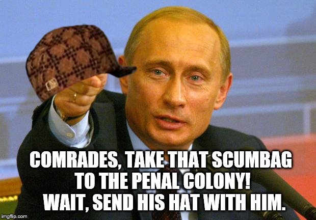 Good Guy Putin | COMRADES, TAKE THAT SCUMBAG TO THE PENAL COLONY!  WAIT, SEND HIS HAT WITH HIM. | image tagged in memes,good guy putin,scumbag,prison,hats | made w/ Imgflip meme maker