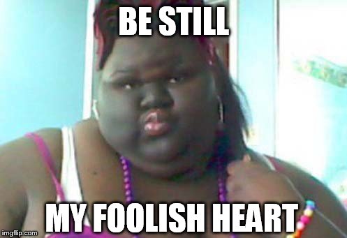 In the MOOOOd for love | BE STILL MY FOOLISH HEART | image tagged in memes,fat,ugly,black | made w/ Imgflip meme maker