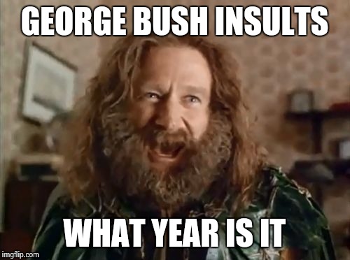 GEORGE BUSH INSULTS WHAT YEAR IS IT | made w/ Imgflip meme maker