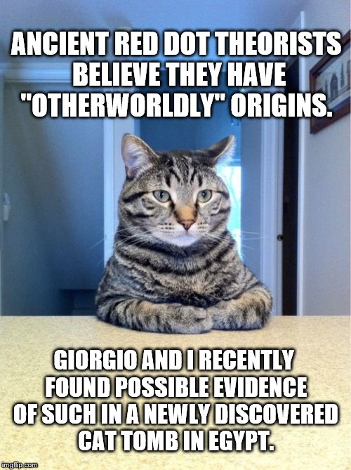 Take A Seat Cat | ANCIENT RED DOT THEORISTS BELIEVE THEY HAVE "OTHERWORLDLY" ORIGINS. GIORGIO AND I RECENTLY FOUND POSSIBLE EVIDENCE OF SUCH IN A NEWLY DISCOV | image tagged in memes,take a seat cat,aliens,tombs,egypt,giorgio | made w/ Imgflip meme maker