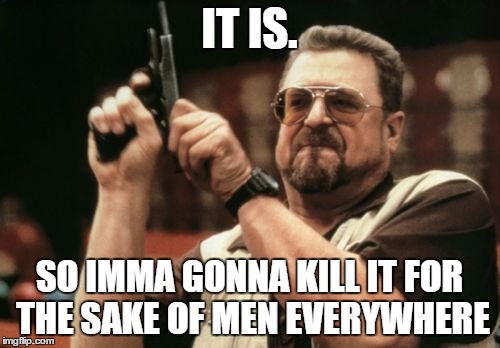 Am I The Only One Around Here Meme | IT IS. SO IMMA GONNA KILL IT FOR THE SAKE OF MEN EVERYWHERE | image tagged in memes,am i the only one around here | made w/ Imgflip meme maker