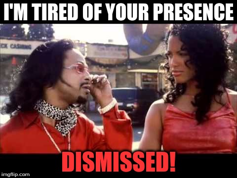 I'M TIRED OF YOUR PRESENCE DISMISSED! | image tagged in dismissed | made w/ Imgflip meme maker
