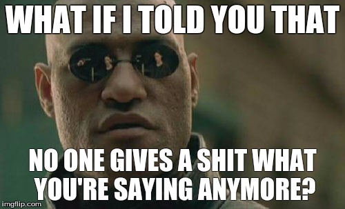 Matrix Morpheus | WHAT IF I TOLD YOU THAT NO ONE GIVES A SHIT WHAT YOU'RE SAYING ANYMORE? | image tagged in memes,matrix morpheus | made w/ Imgflip meme maker