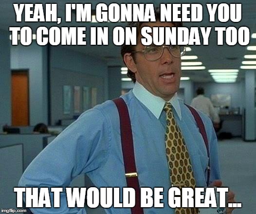 That Would Be Great Meme | YEAH, I'M GONNA NEED YOU TO COME IN ON SUNDAY TOO THAT WOULD BE GREAT... | image tagged in memes,that would be great | made w/ Imgflip meme maker