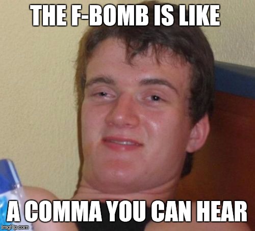 10 Guy Meme | THE F-BOMB IS LIKE A COMMA YOU CAN HEAR | image tagged in memes,10 guy | made w/ Imgflip meme maker