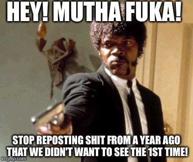 Say That Again I Dare You | HEY! MUTHA FUKA! STOP REPOSTING SHIT FROM A YEAR AGO THAT WE DIDN'T WANT TO SEE THE 1ST TIME! | image tagged in memes,say that again i dare you | made w/ Imgflip meme maker