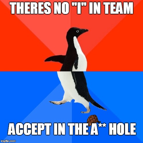 No I in Team | THERES NO "I" IN TEAM ACCEPT IN THE A** HOLE | image tagged in memes,socially awesome awkward penguin,scumbag | made w/ Imgflip meme maker
