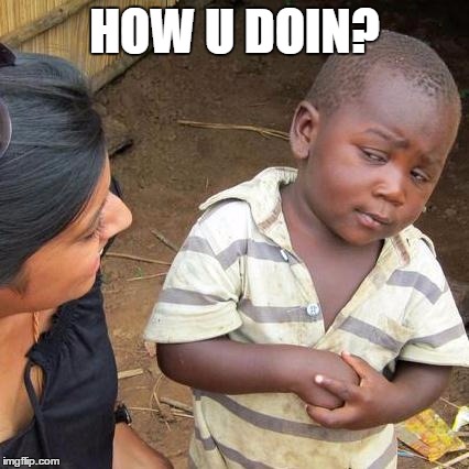 Third World Skeptical Kid | HOW U DOIN? | image tagged in memes,third world skeptical kid | made w/ Imgflip meme maker