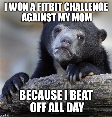 Confession Bear | I WON A FITBIT CHALLENGE AGAINST MY MOM BECAUSE I BEAT OFF ALL DAY | image tagged in memes,confession bear | made w/ Imgflip meme maker