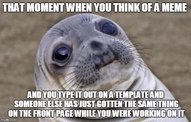 Awkward Moment Sealion Meme | THAT MOMENT WHEN YOU THINK OF A MEME AND YOU TYPE IT OUT ON A TEMPLATE AND SOMEONE ELSE HAS JUST GOTTEN THE SAME THING ON THE FRONT PAGE WHI | image tagged in memes,awkward moment sealion | made w/ Imgflip meme maker