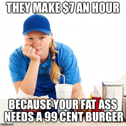 Fast food girl | THEY MAKE $7 AN HOUR BECAUSE YOUR FAT ASS NEEDS A 99 CENT BURGER | image tagged in fast food girl | made w/ Imgflip meme maker