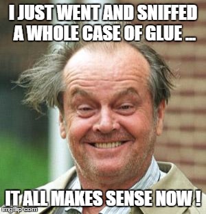 Jack Nicholson Crazy Hair | I JUST WENT AND SNIFFED A WHOLE CASE OF GLUE ... IT ALL MAKES SENSE NOW ! | image tagged in jack nicholson crazy hair | made w/ Imgflip meme maker