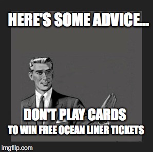 DON'T PLAY CARDS TO WIN FREE OCEAN LINER TICKETS HERE'S SOME ADVICE... | made w/ Imgflip meme maker