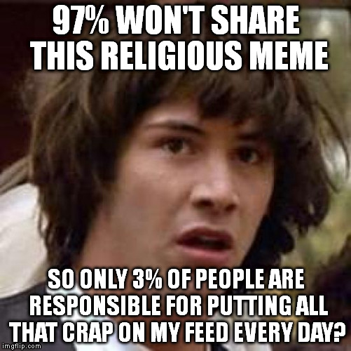 Conspiracy Keanu Meme | 97% WON'T SHARE THIS RELIGIOUS MEME SO ONLY 3% OF PEOPLE ARE RESPONSIBLE FOR PUTTING ALL THAT CRAP ON MY FEED EVERY DAY? | image tagged in memes,conspiracy keanu | made w/ Imgflip meme maker
