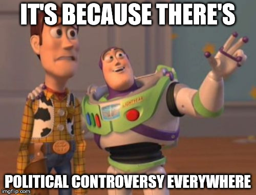X, X Everywhere Meme | IT'S BECAUSE THERE'S POLITICAL CONTROVERSY EVERYWHERE | image tagged in memes,x x everywhere | made w/ Imgflip meme maker