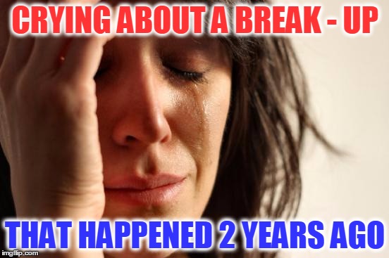 First World Problems Meme | CRYING ABOUT A BREAK - UP THAT HAPPENED 2 YEARS AGO | image tagged in memes,first world problems | made w/ Imgflip meme maker