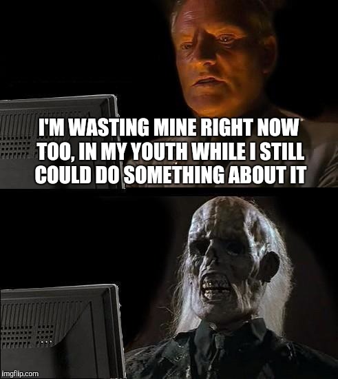 I'll Just Wait Here Meme | I'M WASTING MINE RIGHT NOW TOO, IN MY YOUTH WHILE I STILL COULD DO SOMETHING ABOUT IT | image tagged in memes,ill just wait here | made w/ Imgflip meme maker