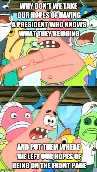Put It Somewhere Else Patrick Meme | WHY DON'T WE TAKE OUR HOPES OF HAVING A PRESIDENT WHO KNOWS WHAT THEY'RE DOING AND PUT THEM WHERE WE LEFT OUR HOPES OF BEING ON THE FRONT PA | image tagged in memes,put it somewhere else patrick | made w/ Imgflip meme maker