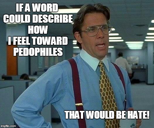 i  KNOW  i am not alone! | IF A WORD COULD DESCRIBE HOW I FEEL TOWARD PEDOPHILES THAT WOULD BE HATE! | image tagged in memes,that would be great | made w/ Imgflip meme maker