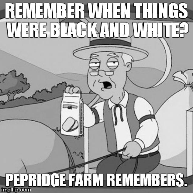 Pepperidge Farm Remembers | REMEMBER WHEN THINGS WERE BLACK AND WHITE? PEPRIDGE FARM REMEMBERS. | image tagged in memes,pepperidge farm remembers | made w/ Imgflip meme maker