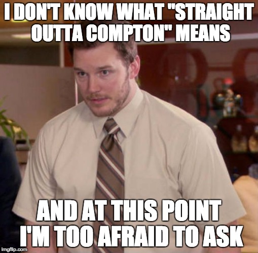 Afraid To Ask Andy Meme | I DON'T KNOW WHAT "STRAIGHT OUTTA COMPTON" MEANS AND AT THIS POINT I'M TOO AFRAID TO ASK | image tagged in and at this point i am to afraid to ask | made w/ Imgflip meme maker