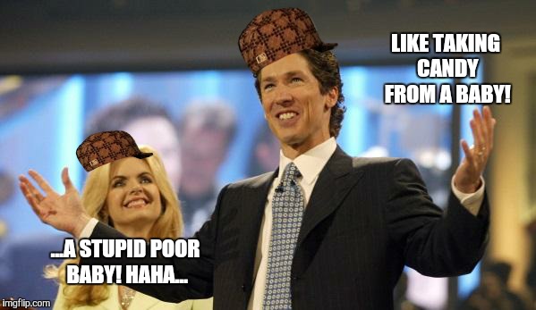 joel osteen | ...A STUPID POOR BABY!
HAHA... LIKE TAKING CANDY FROM A BABY! | image tagged in joel osteen,scumbag | made w/ Imgflip meme maker