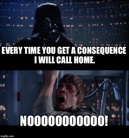 Star Wars No Meme | EVERY TIME YOU GET A CONSEQUENCE I WILL CALL HOME. NOOOOOOOOOOO! | image tagged in memes,star wars no | made w/ Imgflip meme maker
