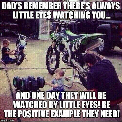 Dad's the example | DAD'S REMEMBER THERE'S ALWAYS LITTLE EYES WATCHING YOU... AND ONE DAY THEY WILL BE WATCHED BY LITTLE EYES! BE THE POSITIVE EXAMPLE THEY NEED | image tagged in dad,son,example,little eyes,role model | made w/ Imgflip meme maker