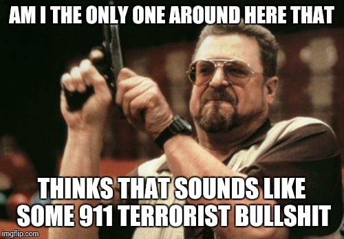 Am I The Only One Around Here Meme | AM I THE ONLY ONE AROUND HERE THAT THINKS THAT SOUNDS LIKE SOME 911 TERRORIST BULLSHIT | image tagged in memes,am i the only one around here | made w/ Imgflip meme maker