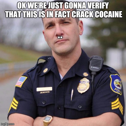 Cop | OK WE'RE JUST GONNA VERIFY THAT THIS IS IN FACT CRACK COCAINE ** | image tagged in cop | made w/ Imgflip meme maker