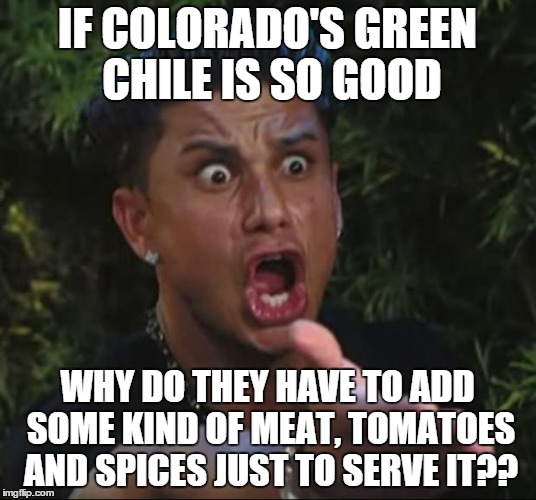 DJ Pauly D Meme | IF COLORADO'S GREEN CHILE IS SO GOOD WHY DO THEY HAVE TO ADD SOME KIND OF MEAT, TOMATOES AND SPICES JUST TO SERVE IT?? | image tagged in memes,dj pauly d | made w/ Imgflip meme maker