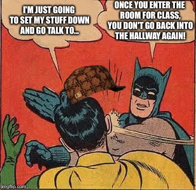 Batman Slapping Robin Meme | I'M JUST GOING TO SET MY STUFF DOWN AND GO TALK TO... ONCE YOU ENTER THE ROOM FOR CLASS, YOU DON'T GO BACK INTO THE HALLWAY AGAIN! | image tagged in memes,batman slapping robin,scumbag | made w/ Imgflip meme maker
