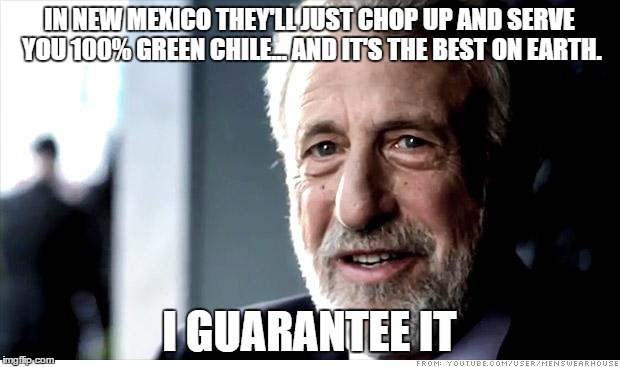 I Guarantee It Meme | IN NEW MEXICO THEY'LL JUST CHOP UP AND SERVE YOU 100% GREEN CHILE... AND IT'S THE BEST ON EARTH. I GUARANTEE IT | image tagged in memes,i guarantee it | made w/ Imgflip meme maker