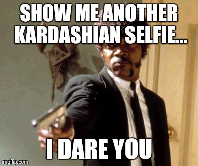 Say That Again I Dare You | SHOW ME ANOTHER KARDASHIAN SELFIE... I DARE YOU | image tagged in memes,say that again i dare you | made w/ Imgflip meme maker