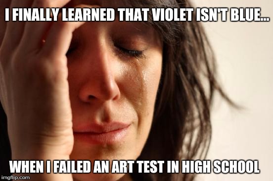 First World Problems | I FINALLY LEARNED THAT VIOLET ISN'T BLUE... WHEN I FAILED AN ART TEST IN HIGH SCHOOL | image tagged in memes,first world problems | made w/ Imgflip meme maker