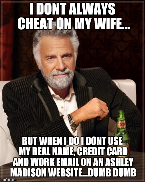 The Most Interesting Man In The World | I DONT ALWAYS CHEAT ON MY WIFE... BUT WHEN I DO I DONT USE MY REAL NAME, CREDIT CARD AND WORK EMAIL ON AN ASHLEY MADISON WEBSITE...DUMB DUMB | image tagged in memes,the most interesting man in the world | made w/ Imgflip meme maker