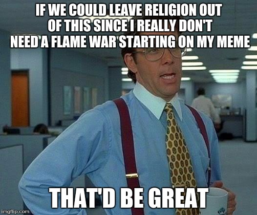 That Would Be Great Meme | IF WE COULD LEAVE RELIGION OUT OF THIS SINCE I REALLY DON'T NEED A FLAME WAR STARTING ON MY MEME THAT'D BE GREAT | image tagged in memes,that would be great | made w/ Imgflip meme maker