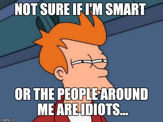 Futurama Fry Meme | NOT SURE IF I'M SMART OR THE PEOPLE AROUND ME ARE IDIOTS... | image tagged in memes,futurama fry | made w/ Imgflip meme maker
