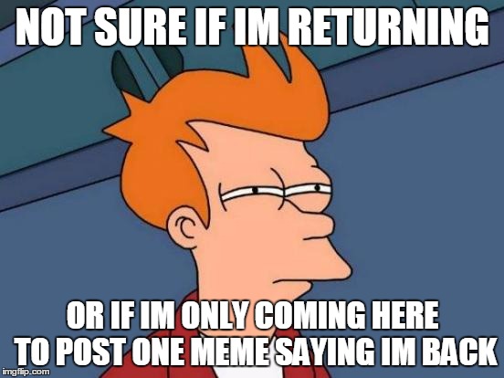 Futurama Fry | NOT SURE IF IM RETURNING OR IF IM ONLY COMING HERE TO POST ONE MEME SAYING IM BACK | image tagged in memes,futurama fry | made w/ Imgflip meme maker