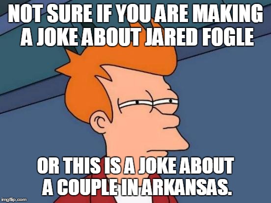 Futurama Fry Meme | NOT SURE IF YOU ARE MAKING A JOKE ABOUT JARED FOGLE OR THIS IS A JOKE ABOUT A COUPLE IN ARKANSAS. | image tagged in memes,futurama fry | made w/ Imgflip meme maker