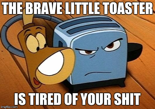 Go on. Stick some more wheat up my arse one more time... | THE BRAVE LITTLE TOASTER IS TIRED OF YOUR SHIT | image tagged in the brave little toaster,disapproval,shit,movies | made w/ Imgflip meme maker